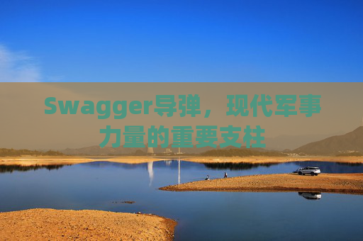 Swagger导弹，现代军事力量的重要支柱
